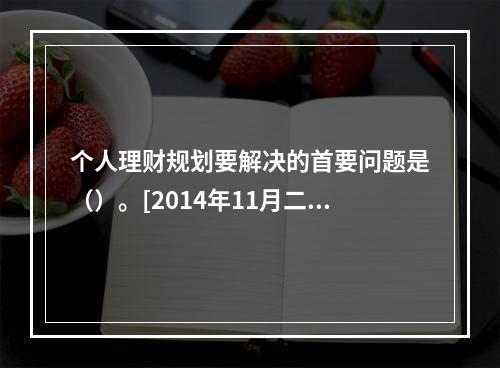 个人理财规划要解决的首要问题是（）。[2014年11月二级真