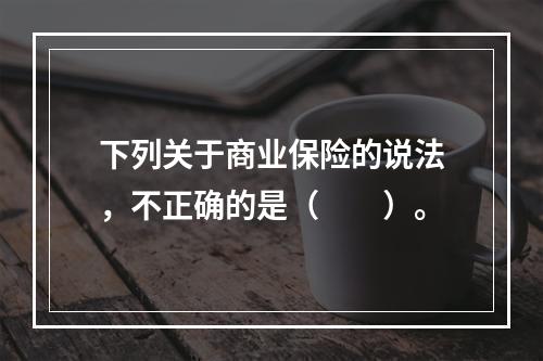 下列关于商业保险的说法，不正确的是（　　）。