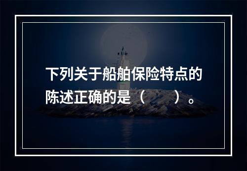 下列关于船舶保险特点的陈述正确的是（　　）。