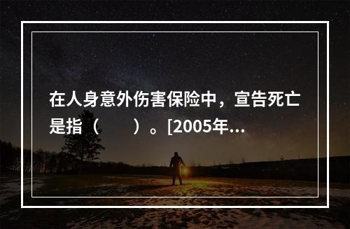 在人身意外伤害保险中，宣告死亡是指（　　）。[2005年真题