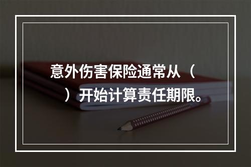 意外伤害保险通常从（　　）开始计算责任期限。