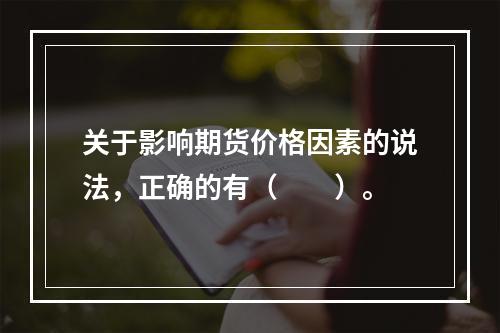 关于影响期货价格因素的说法，正确的有（　　）。