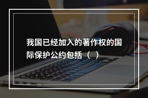 我国已经加入的著作权的国际保护公约包括（   ）