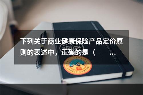 下列关于商业健康保险产品定价原则的表述中，正确的是（　　）。