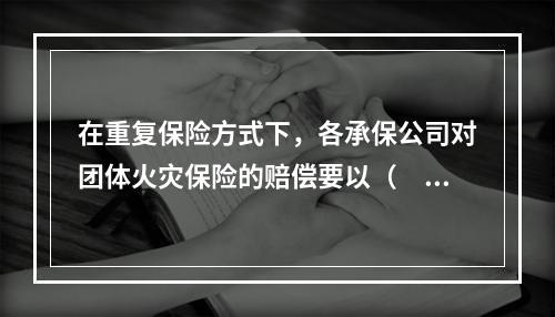 在重复保险方式下，各承保公司对团体火灾保险的赔偿要以（　　）