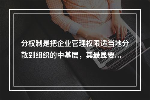 分权制是把企业管理权限适当地分散到组织的中基层，其最显要的特