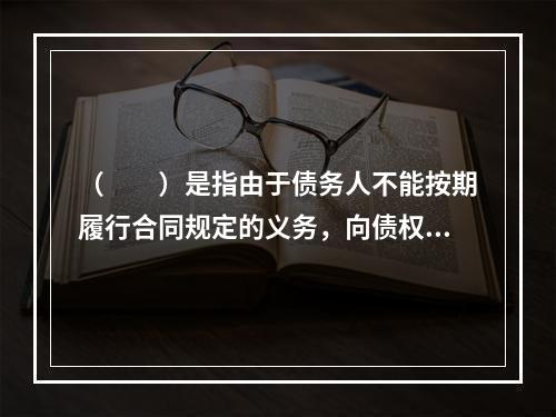 （　　）是指由于债务人不能按期履行合同规定的义务，向债权人交