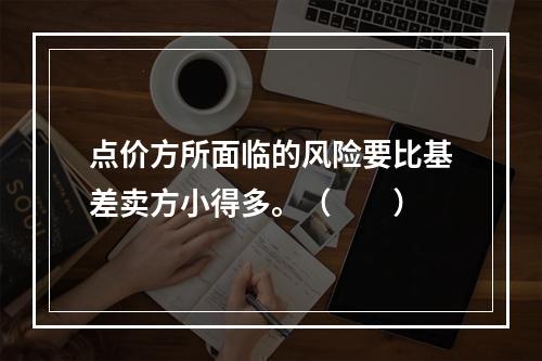 点价方所面临的风险要比基差卖方小得多。（　　）