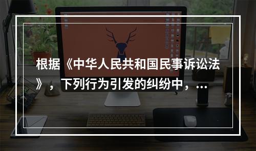 根据《中华人民共和国民事诉讼法》，下列行为引发的纠纷中，权利