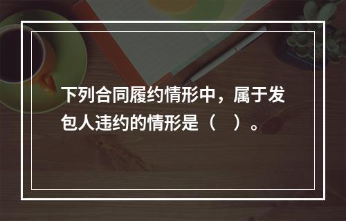 下列合同履约情形中，属于发包人违约的情形是（　）。