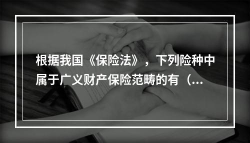 根据我国《保险法》，下列险种中属于广义财产保险范畴的有（　　