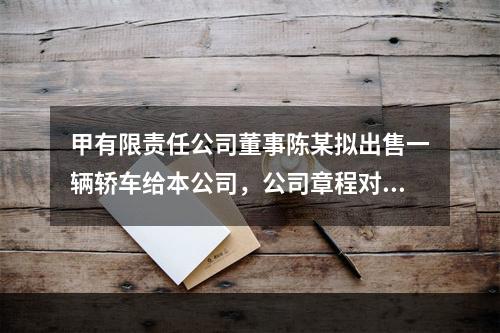 甲有限责任公司董事陈某拟出售一辆轿车给本公司，公司章程对董事