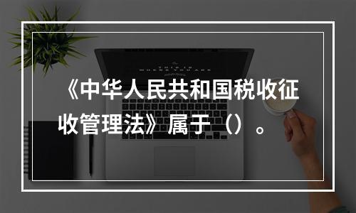 《中华人民共和国税收征收管理法》属于（）。