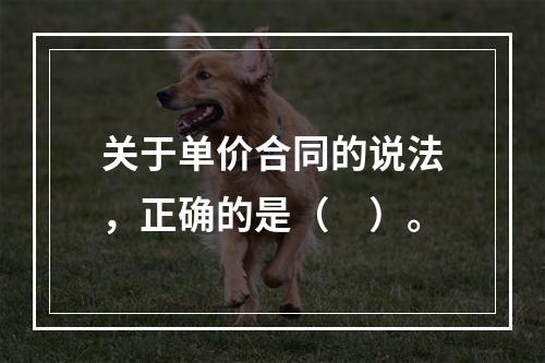 关于单价合同的说法，正确的是（　）。