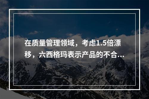 在质量管理领域，考虑1.5倍漂移，六西格玛表示产品的不合格率