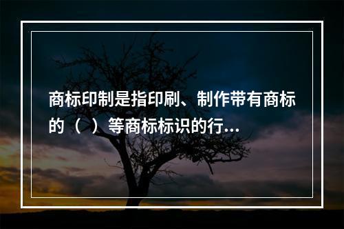 商标印制是指印刷、制作带有商标的（   ）等商标标识的行为。