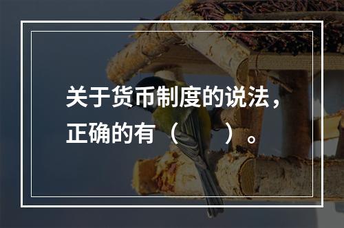 关于货币制度的说法，正确的有（　　）。