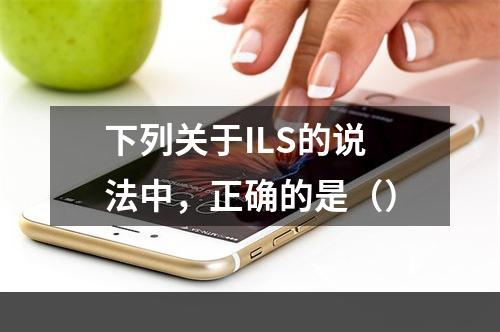 下列关于ILS的说法中，正确的是（）