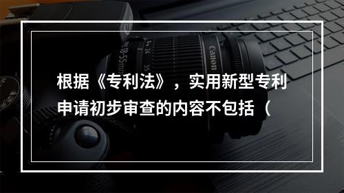 根据《专利法》，实用新型专利申请初步审查的内容不包括（