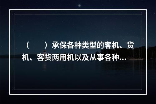 （　　）承保各种类型的客机、货机、客货两用机以及从事各种专业