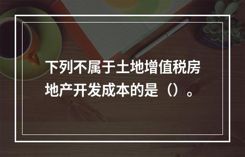 下列不属于土地增值税房地产开发成本的是（）。