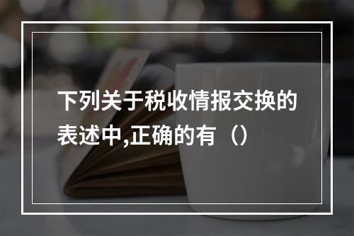 下列关于税收情报交换的表述中,正确的有（）