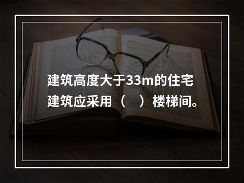 建筑高度大于33m的住宅建筑应采用（　）楼梯间。