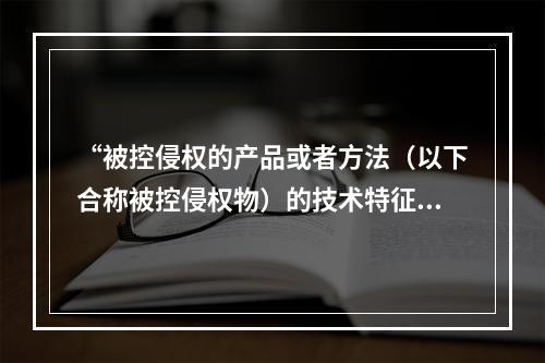 “被控侵权的产品或者方法（以下合称被控侵权物）的技术特征与专