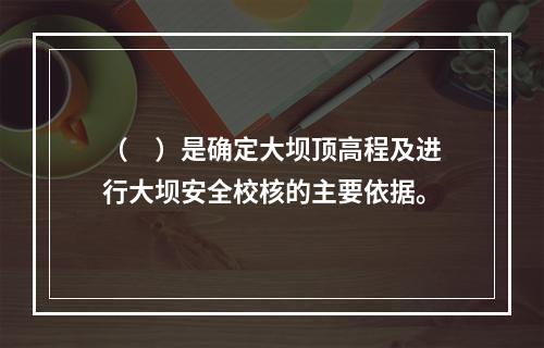 （　）是确定大坝顶高程及进行大坝安全校核的主要依据。