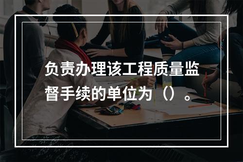 负责办理该工程质量监督手续的单位为（）。