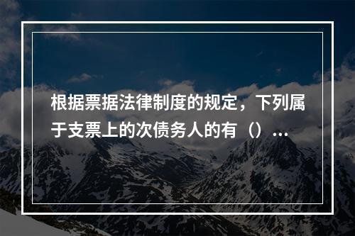 根据票据法律制度的规定，下列属于支票上的次债务人的有（）。