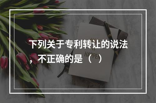 下列关于专利转让的说法，不正确的是（   ）