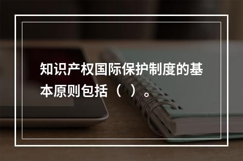 知识产权国际保护制度的基本原则包括（   ）。