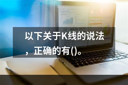 以下关于K线的说法，正确的有()。