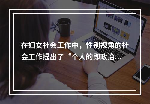 在妇女社会工作中，性别视角的社会工作提出了“个人的即政治的”