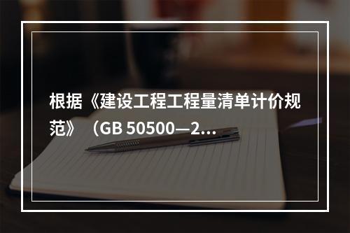 根据《建设工程工程量清单计价规范》（GB 50500—201