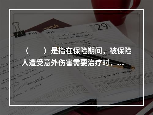 （　　）是指在保险期间，被保险人遭受意外伤害需要治疗时，保险