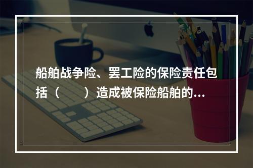 船舶战争险、罢工险的保险责任包括（　　）造成被保险船舶的损失