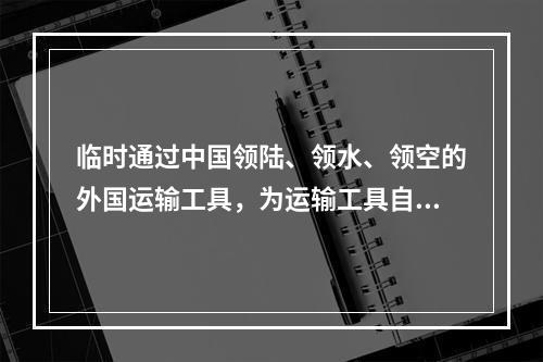 临时通过中国领陆、领水、领空的外国运输工具，为运输工具自身需