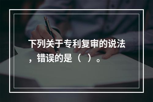 下列关于专利复审的说法，错误的是（   ）。