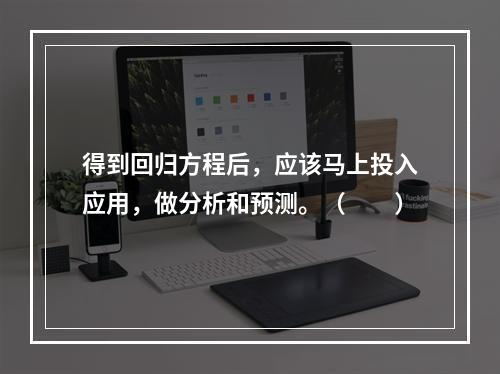 得到回归方程后，应该马上投入应用，做分析和预测。（　　）