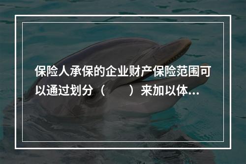 保险人承保的企业财产保险范围可以通过划分（　　）来加以体现。