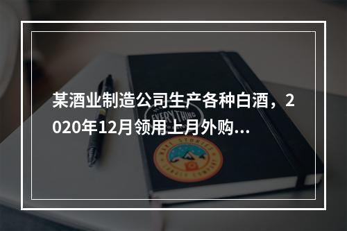 某酒业制造公司生产各种白酒，2020年12月领用上月外购的低