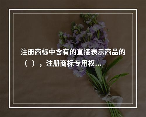 注册商标中含有的直接表示商品的（   ），注册商标专用权人无