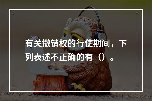 有关撤销权的行使期间，下列表述不正确的有（）。