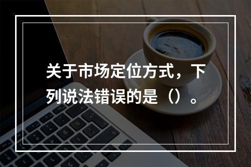 关于市场定位方式，下列说法错误的是（）。