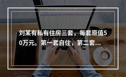 刘某有私有住房三套，每套原值50万元。第一套自住，第二套以每