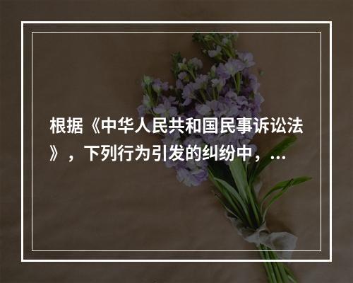 根据《中华人民共和国民事诉讼法》，下列行为引发的纠纷中，权利