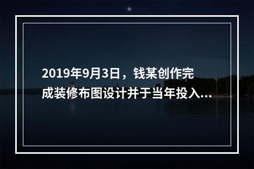 2019年9月3日，钱某创作完成装修布图设计并于当年投入商业