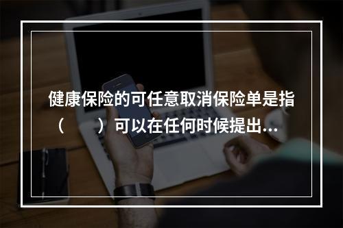 健康保险的可任意取消保险单是指（　　）可以在任何时候提出终止